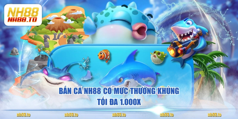 Bắn cá NH88 có mức thưởng khủng tối đa 1.000X
