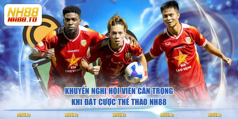 Khuyến nghị hội viên cẩn trọng khi đặt cược thể thao NH88